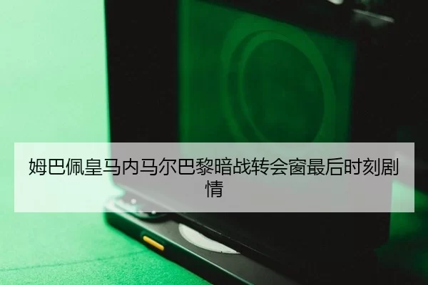 姆巴佩皇马内马尔巴黎暗战转会窗最后时刻剧情