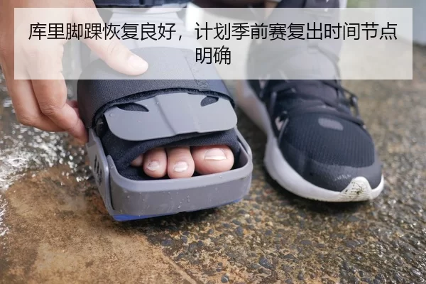 库里脚踝恢复良好，计划季前赛复出时间节点明确