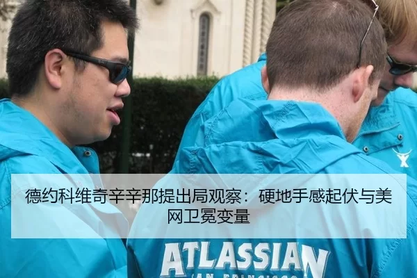 德约科维奇辛辛那提出局观察：硬地手感起伏与美网卫冕变量