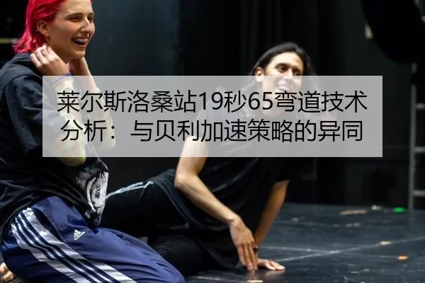 莱尔斯洛桑站19秒65弯道技术分析：与贝利加速策略的异同